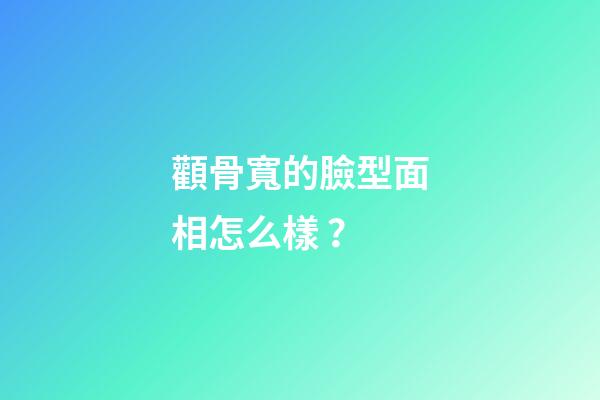 顴骨寬的臉型面相怎么樣？